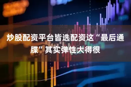 炒股配资平台皆选配资这“最后通牒”其实弹性大得很