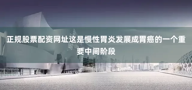 正规股票配资网址这是慢性胃炎发展成胃癌的一个重要中间阶段