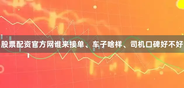 股票配资官方网谁来接单、车子啥样、司机口碑好不好