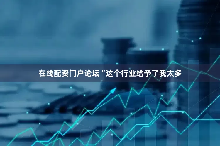 在线配资门户论坛“这个行业给予了我太多