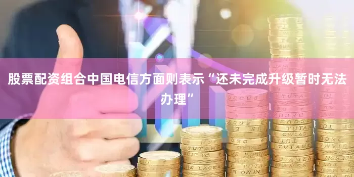 股票配资组合中国电信方面则表示“还未完成升级暂时无法办理”