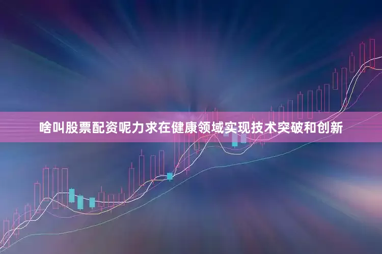 啥叫股票配资呢力求在健康领域实现技术突破和创新