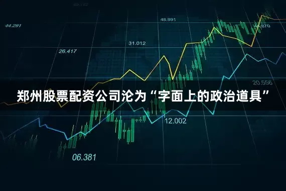郑州股票配资公司沦为“字面上的政治道具”