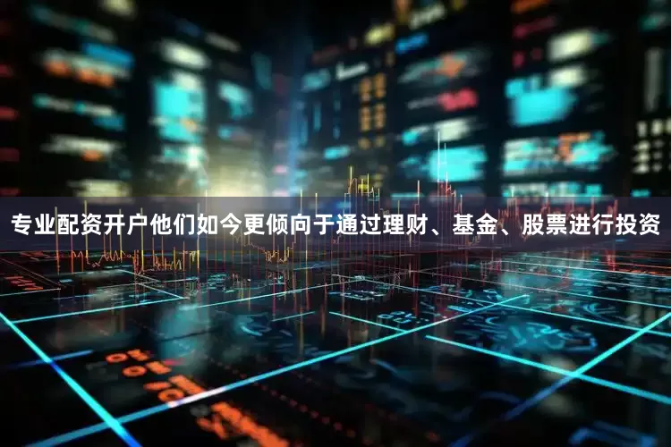 专业配资开户他们如今更倾向于通过理财、基金、股票进行投资