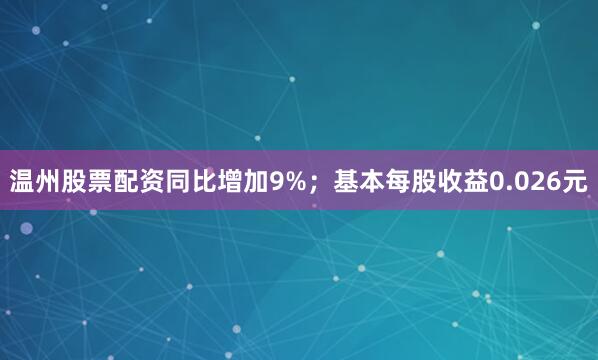 温州股票配资同比增加9%；基本每股收益0.026元