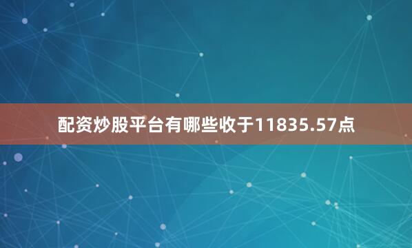 配资炒股平台有哪些收于11835.57点