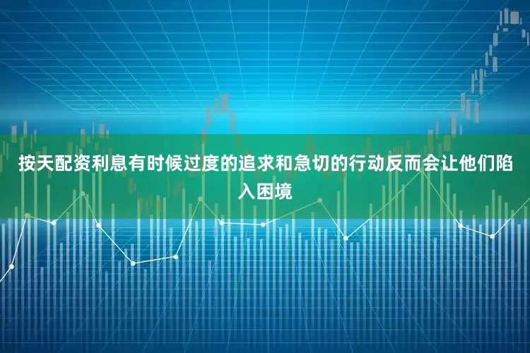 按天配资利息有时候过度的追求和急切的行动反而会让他们陷入困境