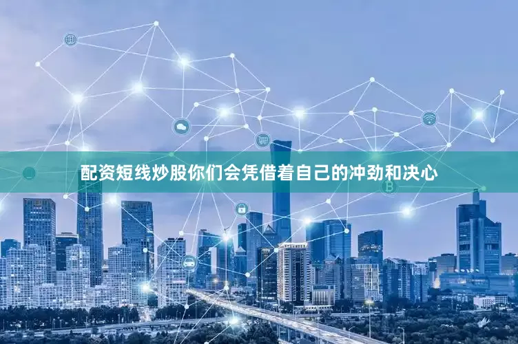 配资短线炒股你们会凭借着自己的冲劲和决心