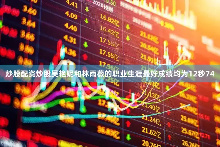 炒股配资炒股吴艳妮和林雨薇的职业生涯最好成绩均为12秒74