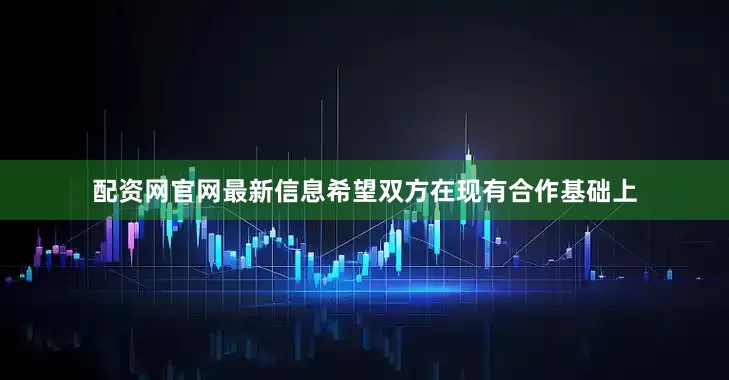 配资网官网最新信息希望双方在现有合作基础上