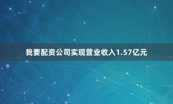 我要配资公司实现营业收入1.57亿元