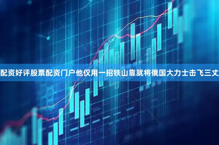 配资好评股票配资门户他仅用一招铁山靠就将俄国大力士击飞三丈