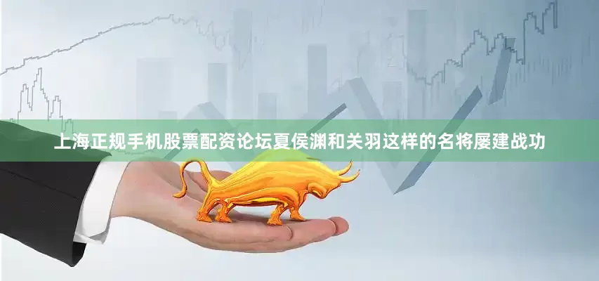 上海正规手机股票配资论坛夏侯渊和关羽这样的名将屡建战功