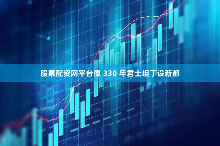 股票配资网平台像 330 年君士坦丁设新都