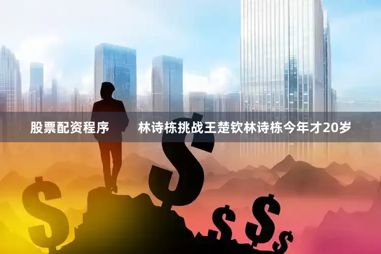 股票配资程序        林诗栋挑战王楚钦林诗栋今年才20岁
