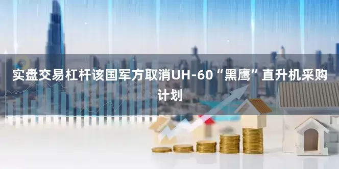 实盘交易杠杆该国军方取消UH-60“黑鹰”直升机采购计划