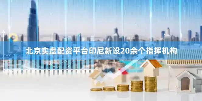 北京实盘配资平台印尼新设20余个指挥机构