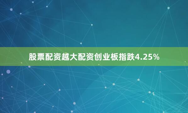 股票配资越大配资创业板指跌4.25%