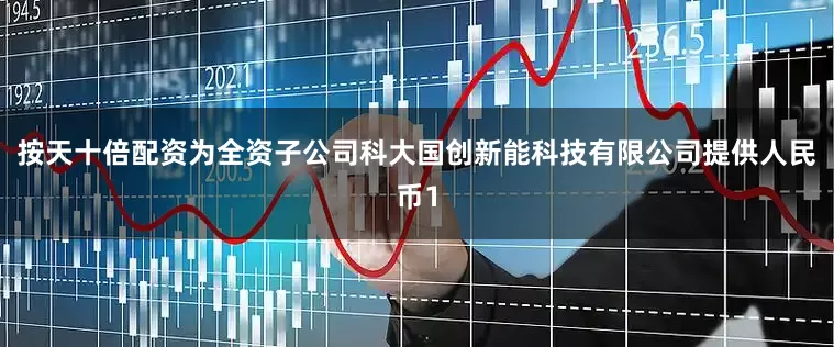 按天十倍配资为全资子公司科大国创新能科技有限公司提供人民币1