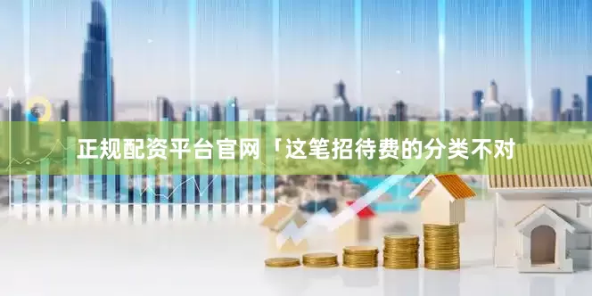 正规配资平台官网「这笔招待费的分类不对