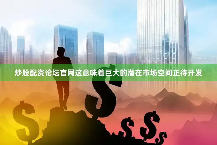 炒股配资论坛官网这意味着巨大的潜在市场空间正待开发