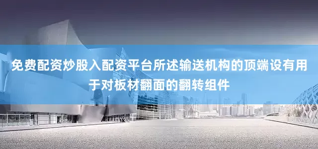 免费配资炒股入配资平台所述输送机构的顶端设有用于对板材翻面的翻转组件