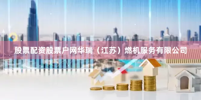 股票配资股票户网华瑞（江苏）燃机服务有限公司