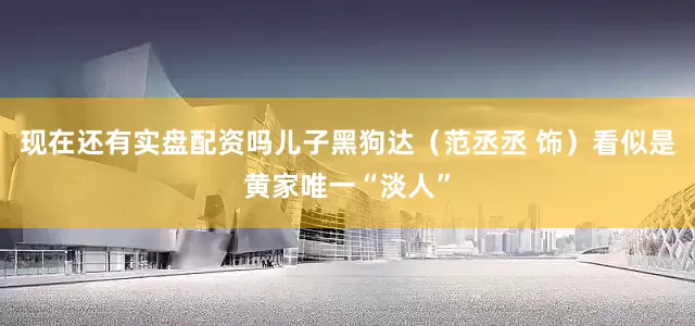 现在还有实盘配资吗儿子黑狗达（范丞丞 饰）看似是黄家唯一“淡人”