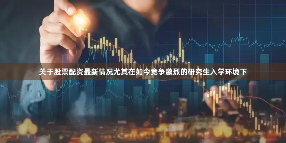 关于股票配资最新情况尤其在如今竞争激烈的研究生入学环境下