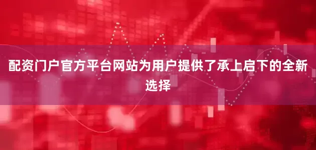 配资门户官方平台网站为用户提供了承上启下的全新选择