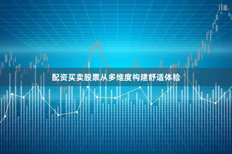 配资买卖股票从多维度构建舒适体验