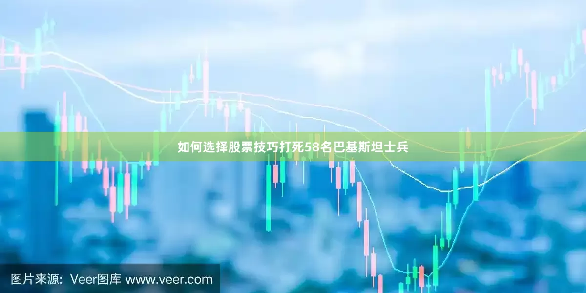如何选择股票技巧打死58名巴基斯坦士兵