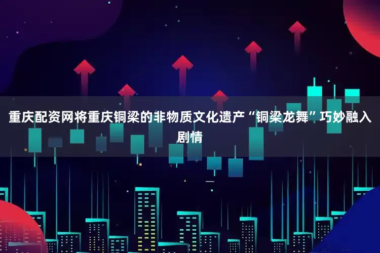 重庆配资网将重庆铜梁的非物质文化遗产“铜梁龙舞”巧妙融入剧情