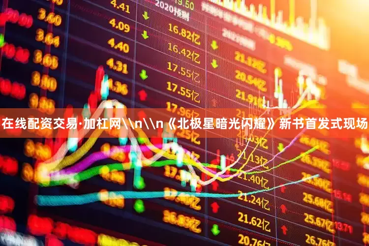 在线配资交易·加杠网\n\n《北极星暗光闪耀》新书首发式现场