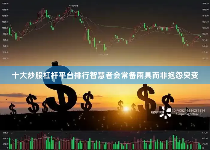 十大炒股杠杆平台排行智慧者会常备雨具而非抱怨突变
