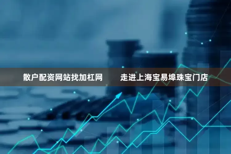 散户配资网站找加杠网        走进上海宝易埠珠宝门店