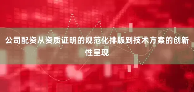 公司配资从资质证明的规范化排版到技术方案的创新性呈现
